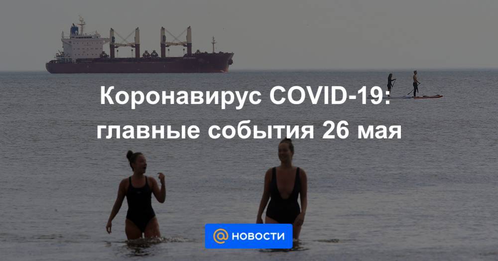 Коронавирус COVID-19: главные события 26 мая - news.mail.ru - Россия