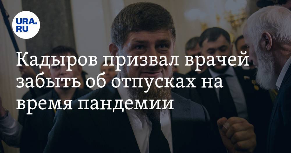 Рамзан Кадыров - Кадыров призвал врачей забыть об отпусках на время пандемии - ura.news - республика Чечня