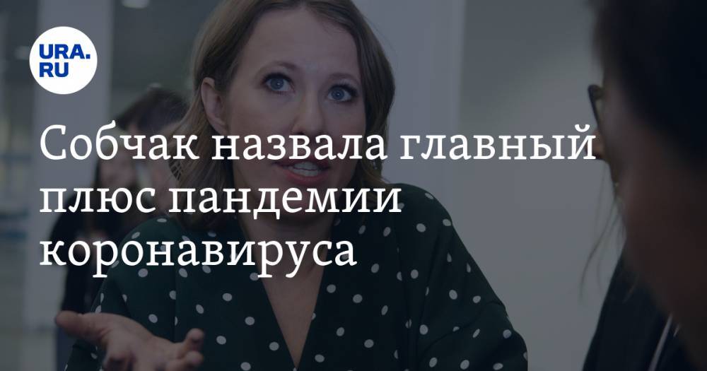 Ксения Собчак - Собчак назвала главный плюс пандемии коронавируса - ura.news