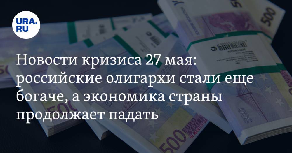 Новости кризиса 27 мая. Российские олигархи стали еще богаче, а экономика страны продолжает падать - ura.news