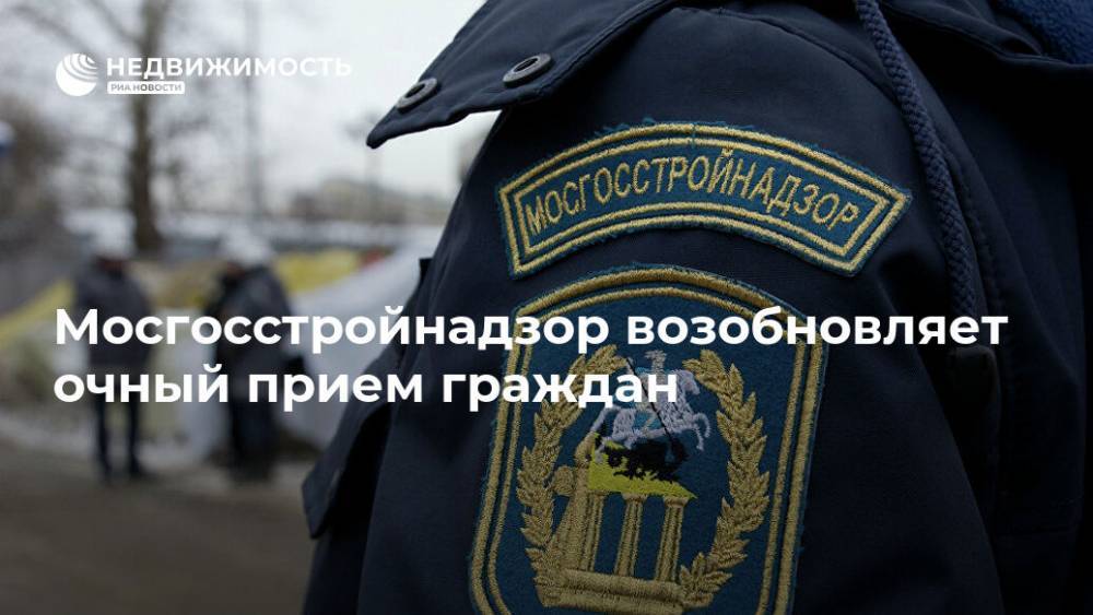Мосгосстройнадзор возобновляет очный прием граждан - realty.ria.ru - Москва
