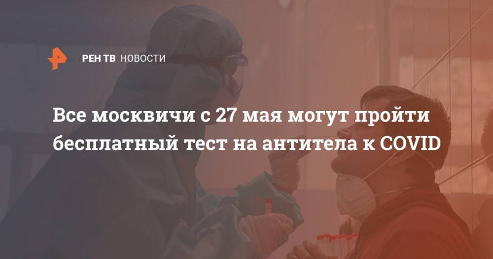 Анастасия Ракова - Все москвичи с 27 мая могут пройти бесплатный тест на антитела к COVID - ren.tv - Москва