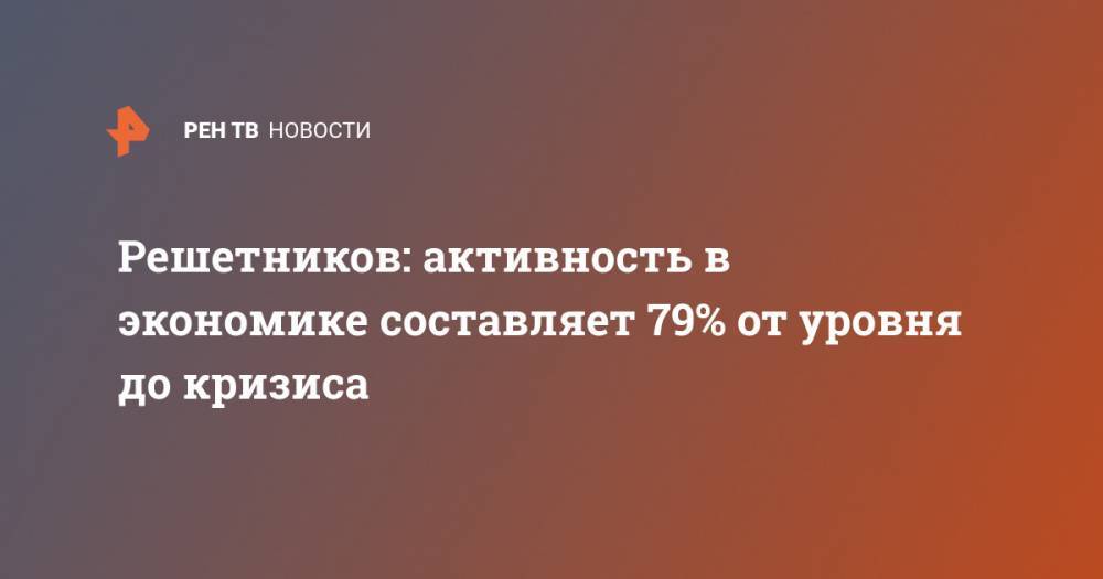 Дмитрий Песков - Максим Решетников - Решетников: активность в экономике составляет 79% от уровня до кризиса - ren.tv - Россия