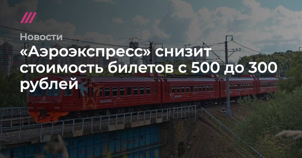 «Аэроэкспресс» снизит стоимость билетов с 500 до 300 рублей - tvrain.ru - Москва