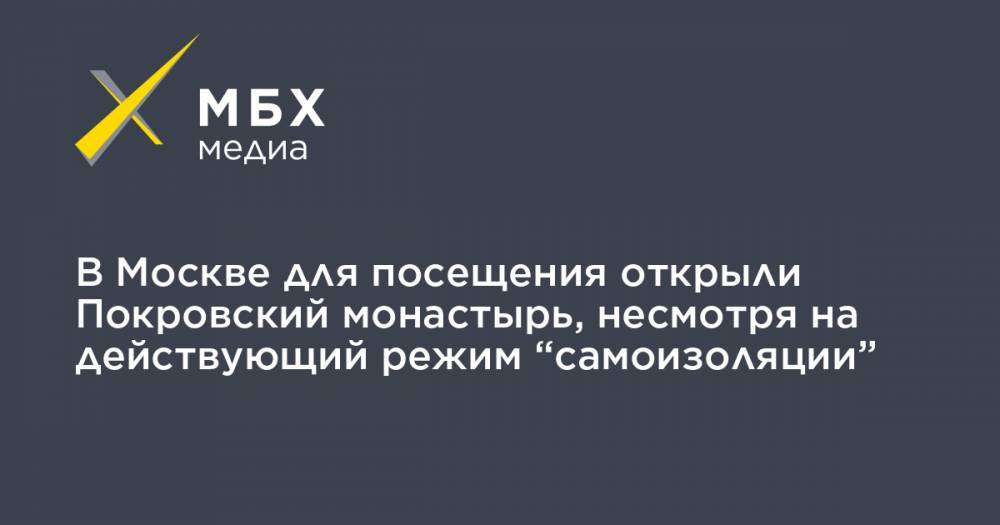 В Москве для посещения открыли Покровский монастырь, несмотря на действующий режим “самоизоляции” - mbk.news - Москва