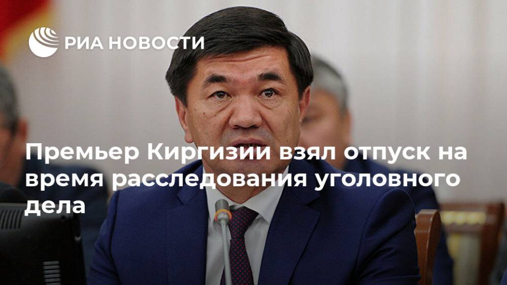 Мухаммедкалый Абылгазиев - Премьер Киргизии взял отпуск на время расследования уголовного дела - ria.ru - Киргизия - Бишкек
