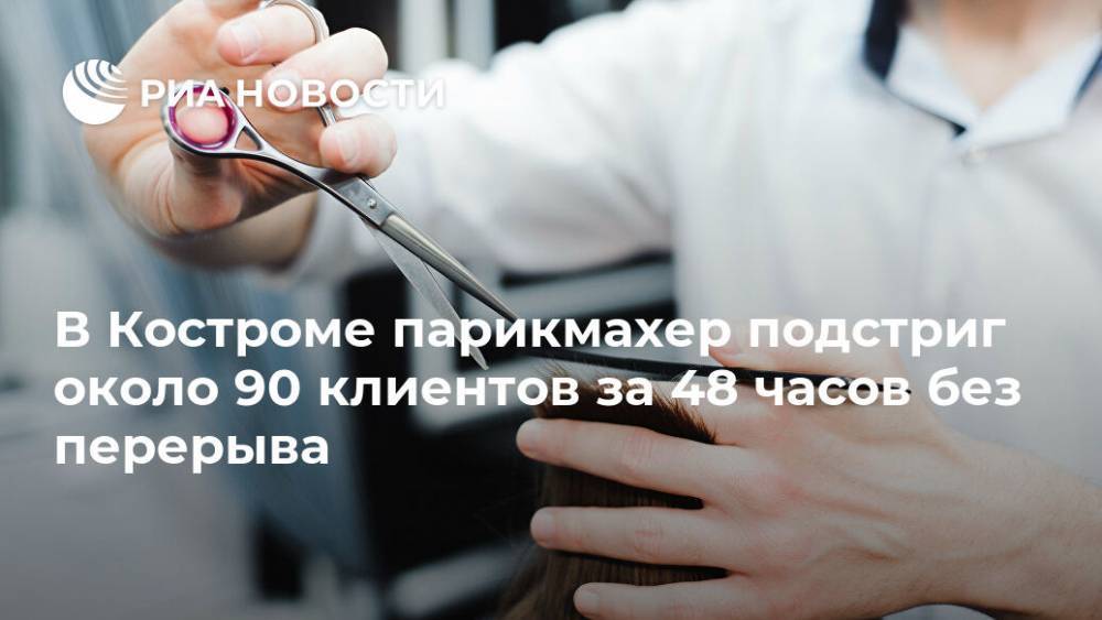 В Костроме парикмахер подстриг около 90 клиентов за 48 часов без перерыва - ria.ru - Ярославль - Кострома - Костромская обл.