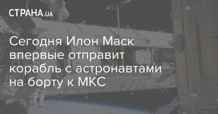 Илон Маск - Илона Маска - Сегодня Илон Маск впервые отправит корабль с астронавтами на борту к МКС - strana.ua - Сша