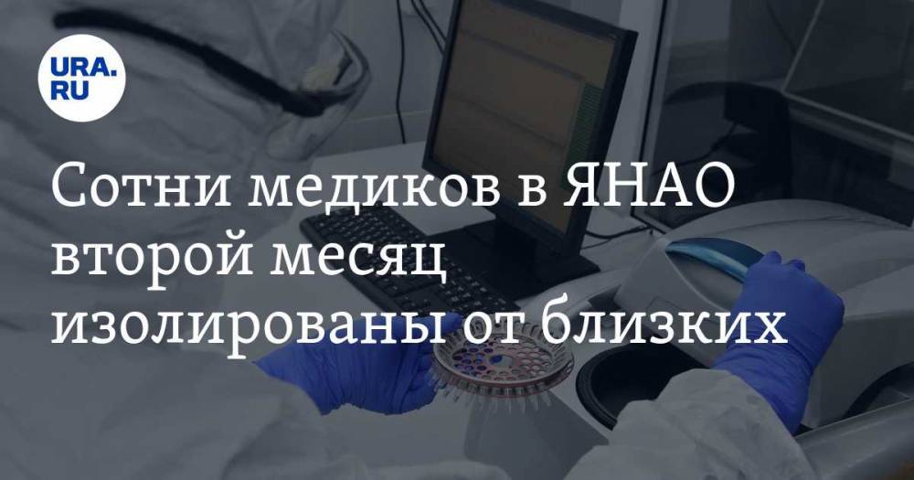 Сотни медиков в ЯНАО второй месяц изолированы от близких - ura.news - округ Янао