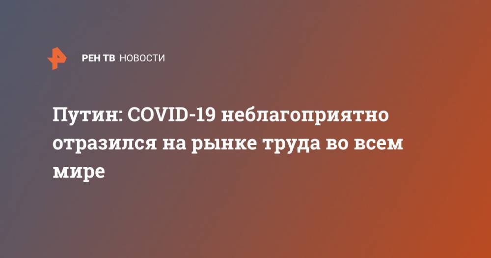 Владимир Путин - Путин: COVID-19 неблагоприятно отразился на рынке труда во всем мире - ren.tv - Россия