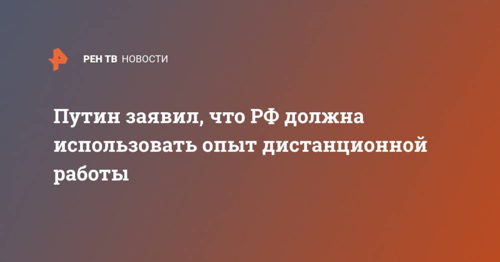 Путин заявил, что РФ должна использовать опыт дистанционной работы - ren.tv - Россия