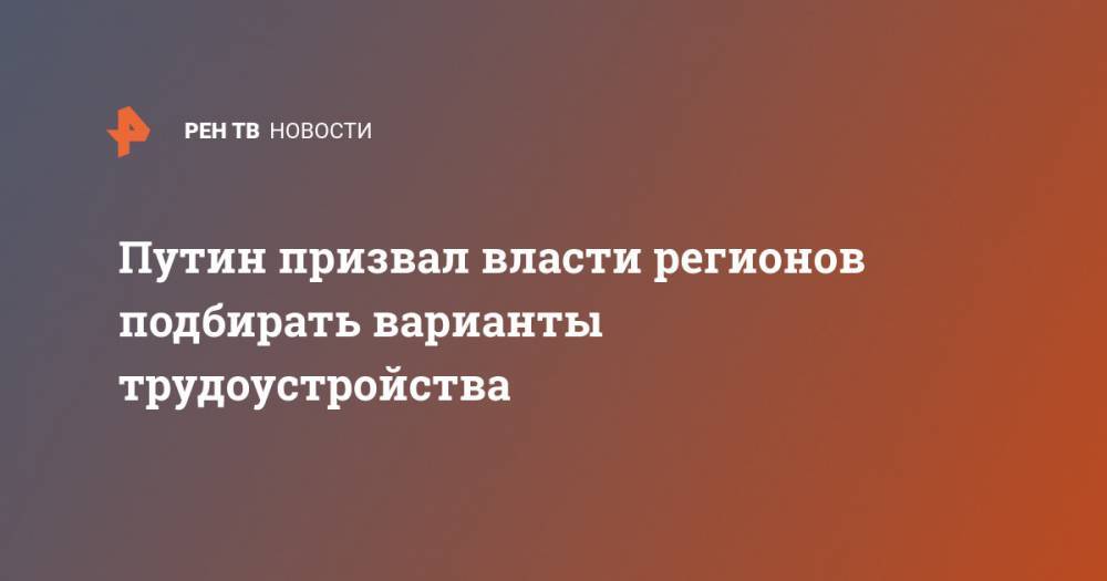 Владимир Путин - Путин призвал власти регионов подбирать варианты трудоустройства - ren.tv - Россия