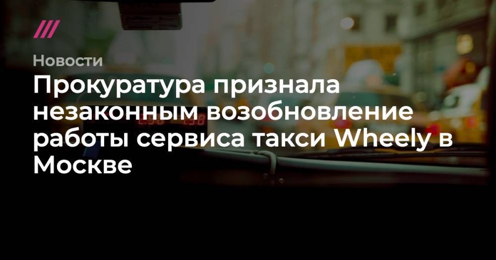 Прокуратура признала незаконным возобновление работы сервиса такси Wheely в Москве - tvrain.ru - Москва