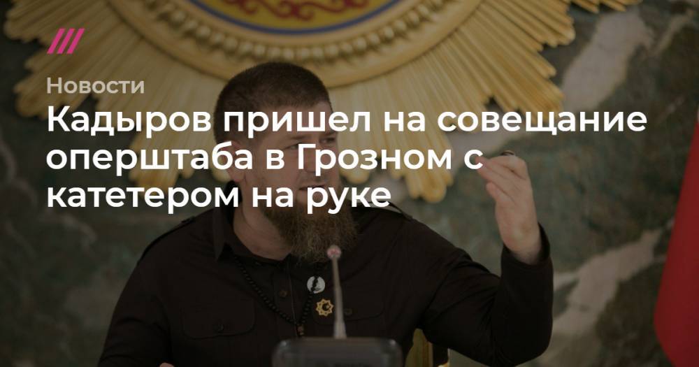 Рамзан Кадыров - Кадыров пришел на совещание оперштаба в Грозном с катетером на руке - tvrain.ru - республика Чечня