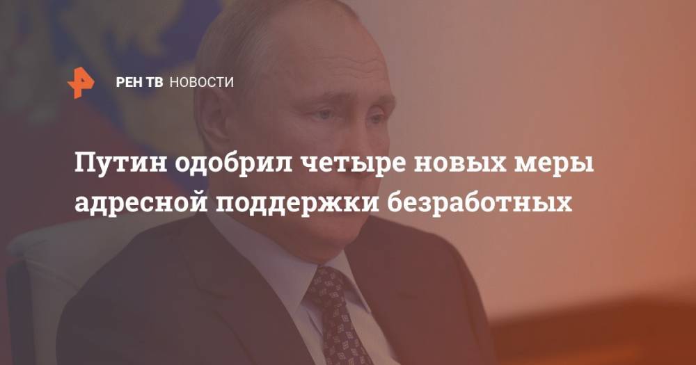 Путин одобрил четыре новых меры адресной поддержки безработных - ren.tv - Россия