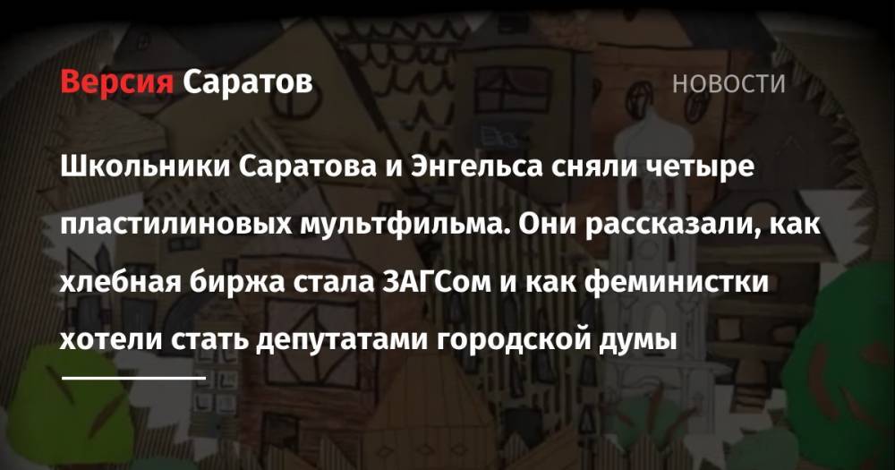 Школьники Саратова и Энгельса сняли четыре пластилиновых мультфильма. Они рассказали, как хлебная биржа стала ЗАГСом и как феминистки хотели стать депутатами городской думы - nversia.ru