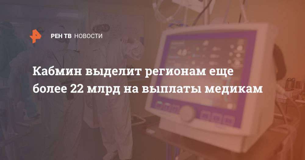 Михаил Мишустин - Кабмин выделит регионам еще более 22 млрд на выплаты медикам - ren.tv - Россия