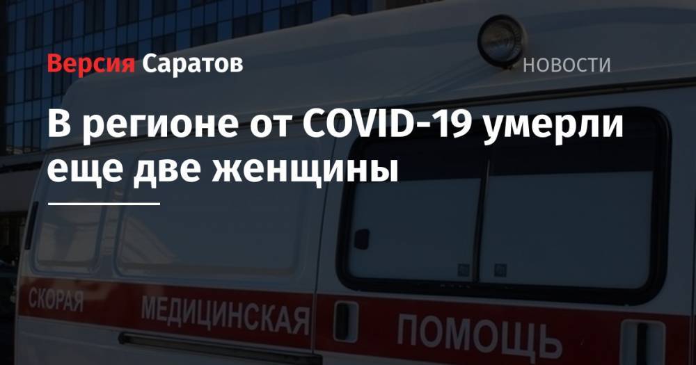 Станислав Шувалов - В регионе от COVID-19 умерли еще две женщины - nversia.ru - Саратовская обл.