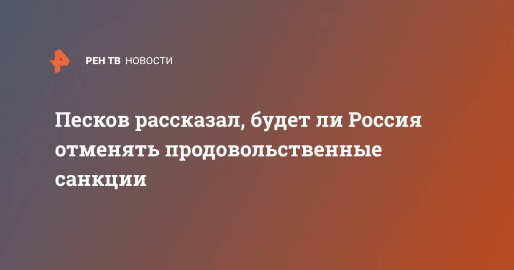 Дмитрий Песков - Песков рассказал, будет ли Россия отменять продовольственные санкции - ren.tv - Россия