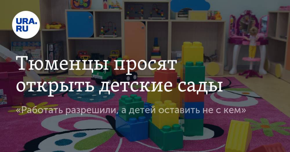 Тюменцы просят открыть детские сады. «Работать разрешили, а детей оставить не с кем» - ura.news