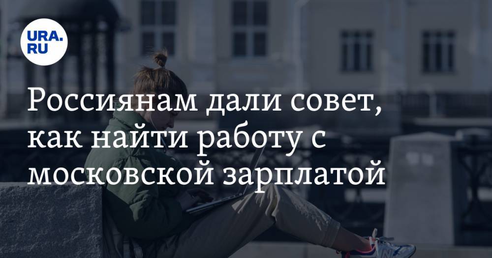 Россиянам дали совет, как найти работу с московской зарплатой - ura.news - Россия