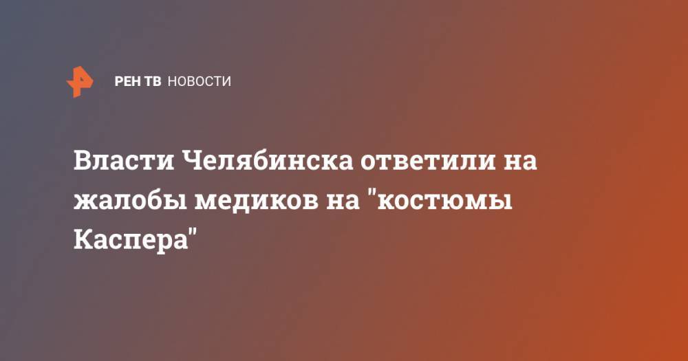 Власти Челябинска ответили на жалобы медиков на "костюмы Каспера" - ren.tv - Россия - Челябинск