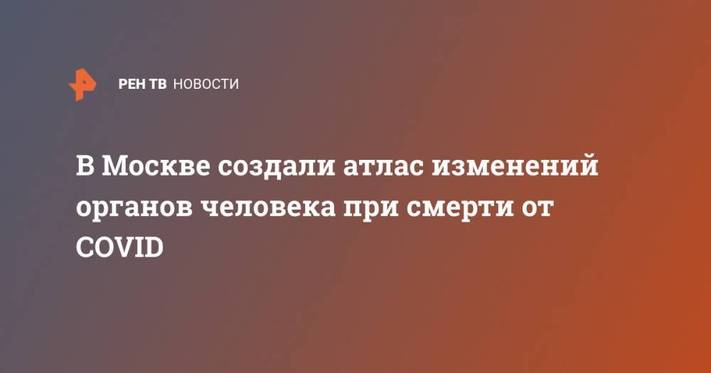 В Москве создали атлас изменений органов человека при смерти от COVID - ren.tv - Москва