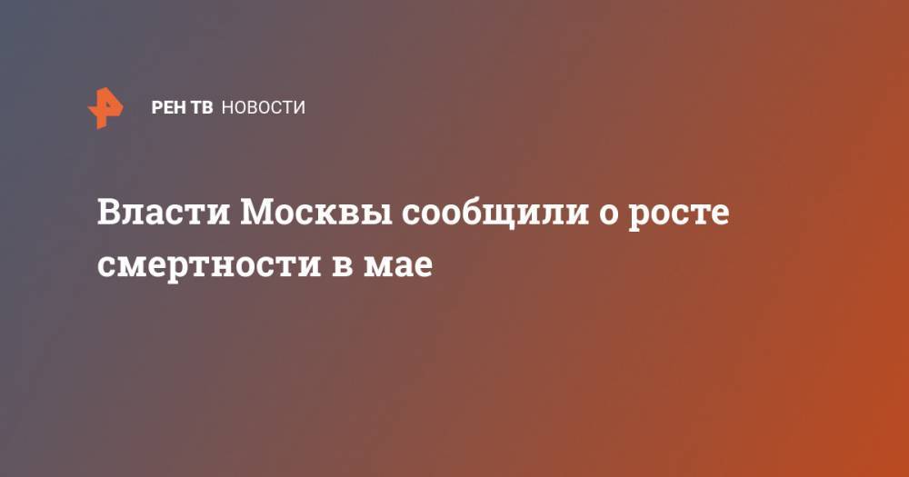 Власти Москвы сообщили о росте смертности в мае - ren.tv - Москва