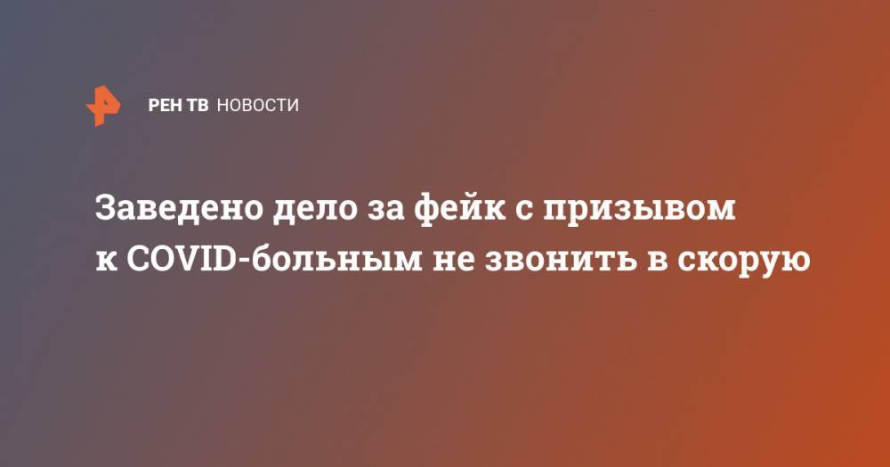 Заведено дело за фейк с призывом к COVID-больным не звонить в скорую - ren.tv - Нижегородская обл.