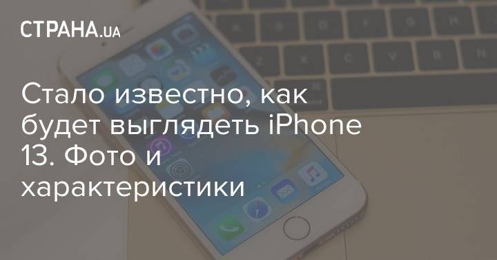 Стало известно, как будет выглядеть iPhone 13. Фото и характеристики - strana.ua