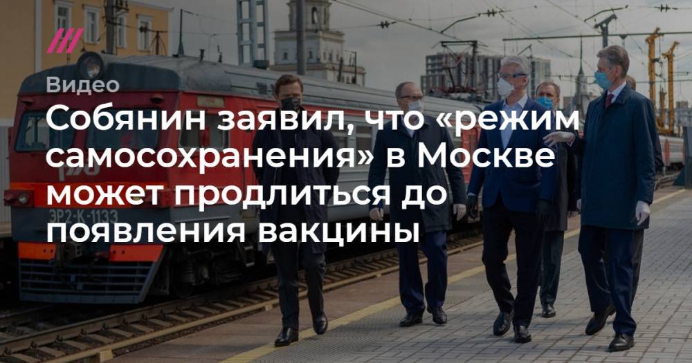 Собянин заявил, что «режим самосохранения» в Москве может продлиться до появления вакцины - tvrain.ru - Москва