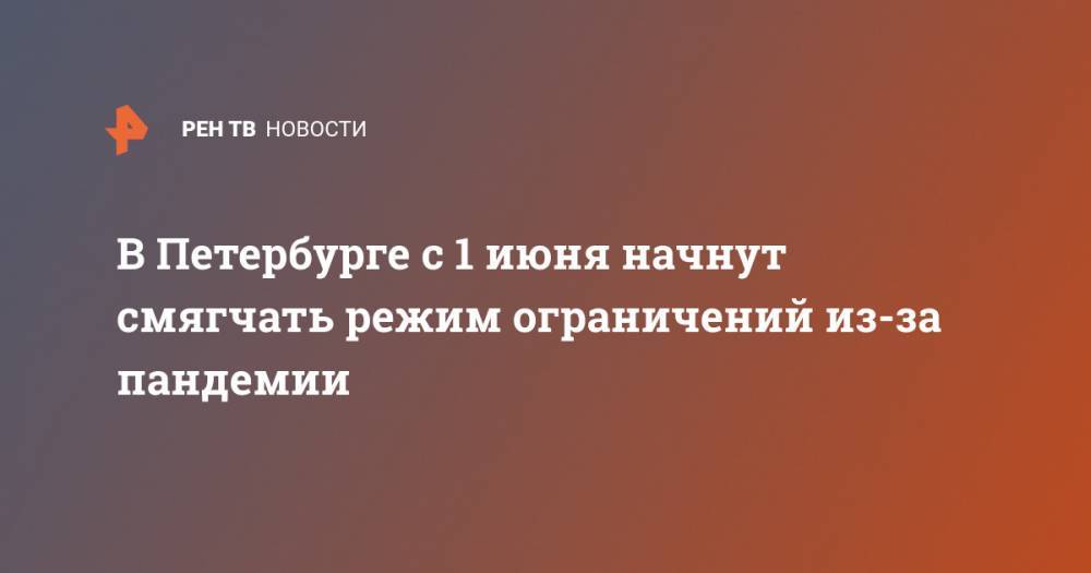 В Петербурге с 1 июня начнут смягчать режим ограничений из-за пандемии - ren.tv - Санкт-Петербург