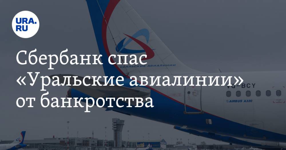 Сбербанк спас «Уральские авиалинии» от банкротства - ura.news