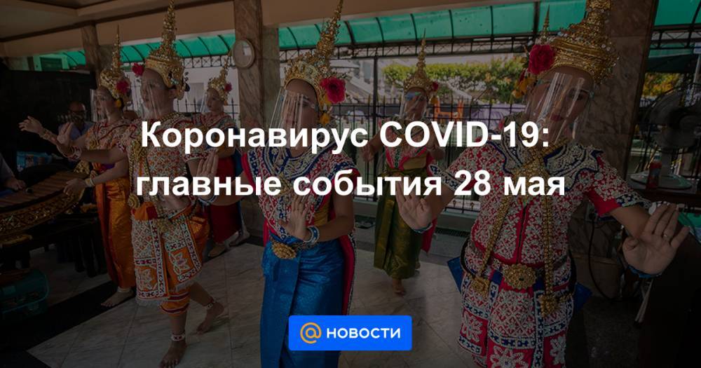 Коронавирус COVID-19: главные события 28 мая - news.mail.ru - Россия - Минздрав