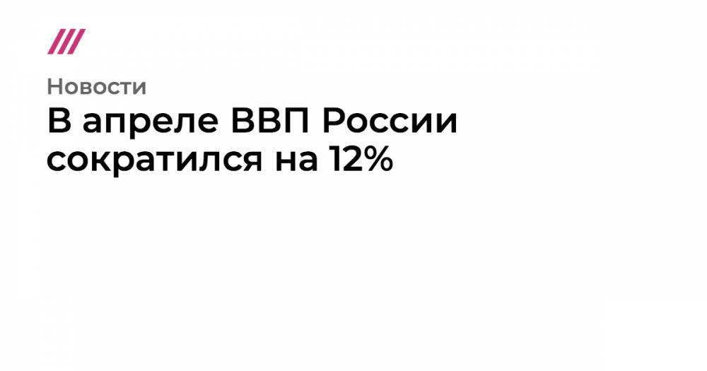 В апреле ВВП России сократился на 12% - tvrain.ru - Россия