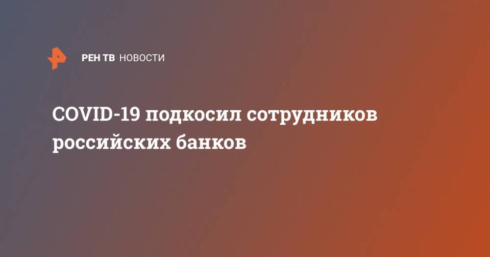 COVID-19 подкосил сотрудников российских банков - ren.tv
