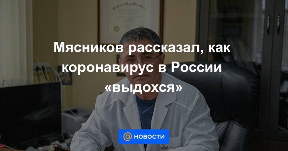 Мясников рассказал, как коронавирус в России «выдохся» - news.mail.ru - Россия