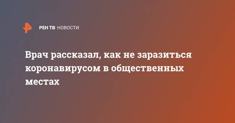 Андрей Кондрахин - Врач рассказал, как не заразиться коронавирусом в общественных местах - ren.tv