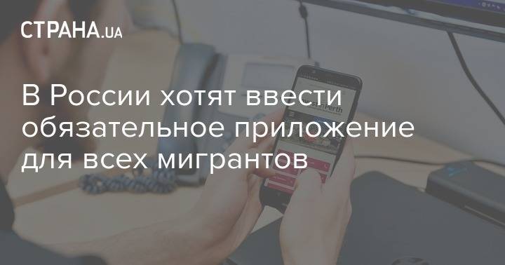 В России хотят ввести обязательное приложение для всех мигрантов - strana.ua - Россия