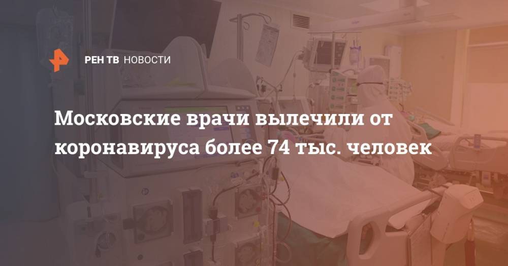 Анастасия Ракова - Московские врачи вылечили от коронавируса более 74 тыс. человек - ren.tv - Москва