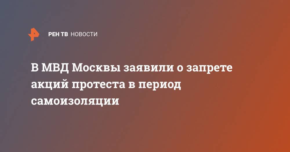 В МВД Москвы заявили о запрете акций протеста в период самоизоляции - ren.tv - Москва