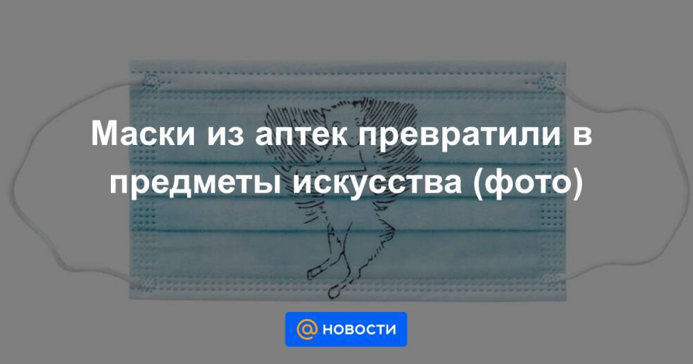 Маски из аптек превратили в предметы искусства (фото) - news.mail.ru