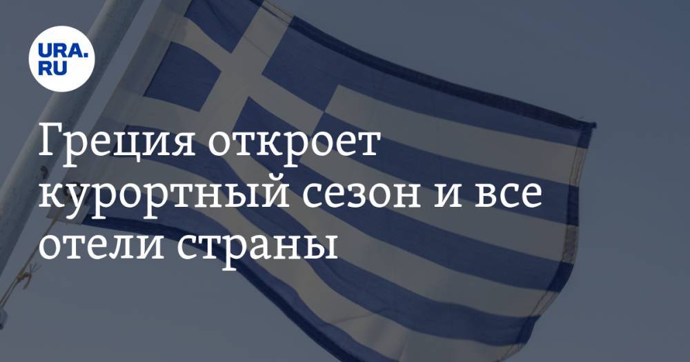 Греция откроет курортный сезон и все отели страны - ura.news - Греция