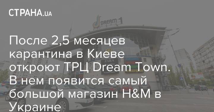 После 2,5 месяцев карантина в Киеве откроют ТРЦ Dream Town. В нем появится самый большой магазин H&M в Украине - strana.ua - Украина - Киев - city Dream