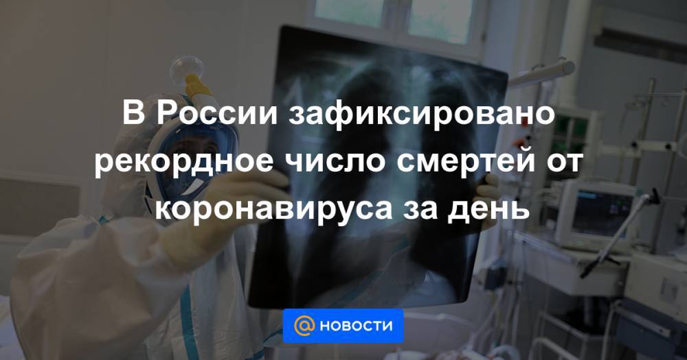 В России зафиксировано рекордное число смертей от коронавируса за день - news.mail.ru - Россия - Москва