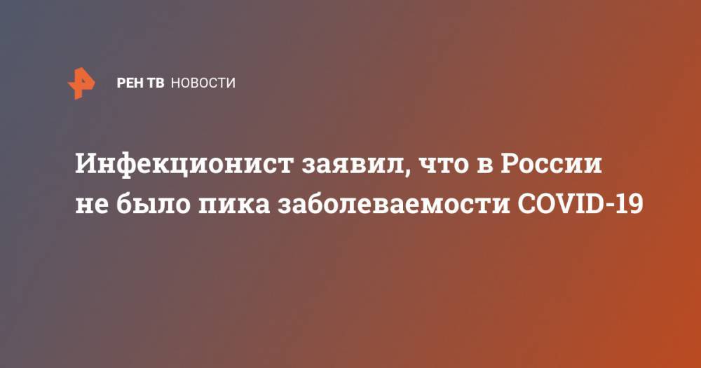 Николай Малышев - Инфекционист заявил, что в России не было пика заболеваемости COVID-19 - ren.tv - Россия