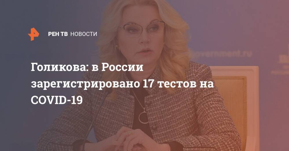 Татьяна Голикова - Голикова: в России зарегистрировано 17 тестов на COVID-19 - ren.tv - Россия