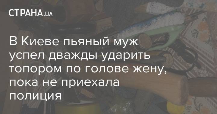 В Киеве пьяный муж успел дважды ударить топором по голове жену, пока не приехала полиция - strana.ua - Киев