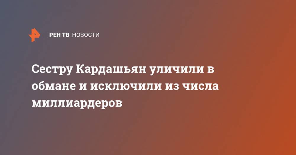 Ким Кардашьян - Сестру Кардашьян уличили в обмане и исключили из числа миллиардеров - ren.tv