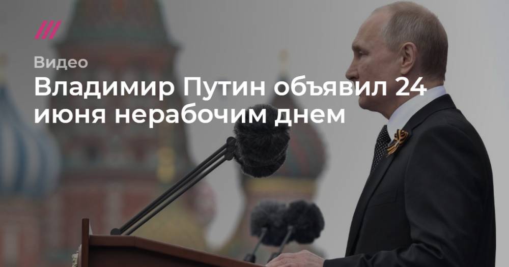 Владимир Путин - Владимир Путин объявил 24 июня нерабочим днем - tvrain.ru - Россия - Москва